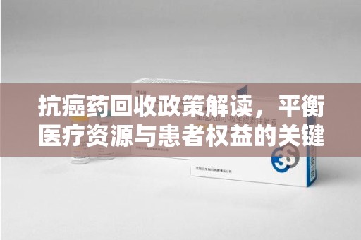 开封抗癌药回收政策解读，平衡医疗资源与患者权益的关键