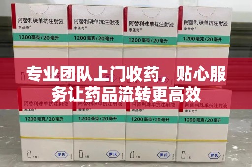 开封专业团队上门收药，贴心服务让药品流转更高效
