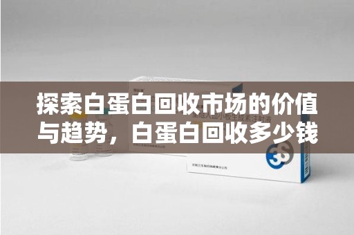 开封探索白蛋白回收市场的价值与趋势，白蛋白回收多少钱不再是个谜