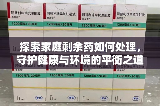开封探索家庭剩余药如何处理，守护健康与环境的平衡之道