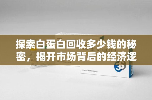 开封探索白蛋白回收多少钱的秘密，揭开市场背后的经济逻辑