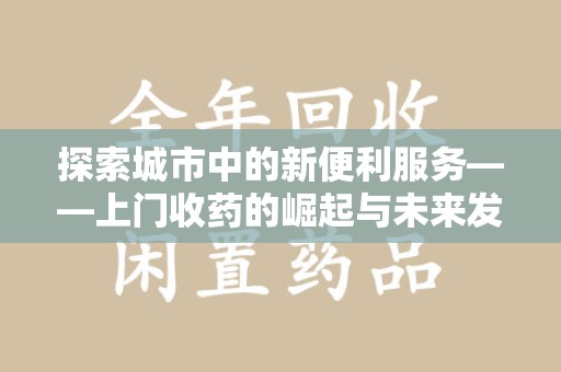 开封探索城市中的新便利服务——上门收药的崛起与未来发展