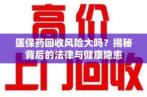 开封医保药回收风险大吗？揭秘背后的法律与健康隐患