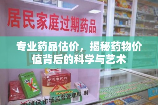 开封专业药品估价，揭秘药物价值背后的科学与艺术