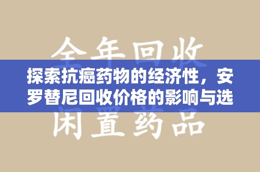 开封探索抗癌药物的经济性，安罗替尼回收价格的影响与选择