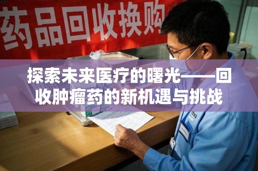 开封探索未来医疗的曙光——回收肿瘤药的新机遇与挑战