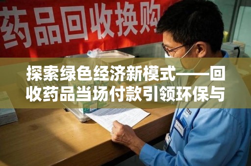 开封探索绿色经济新模式——回收药品当场付款引领环保与健康的双赢未来