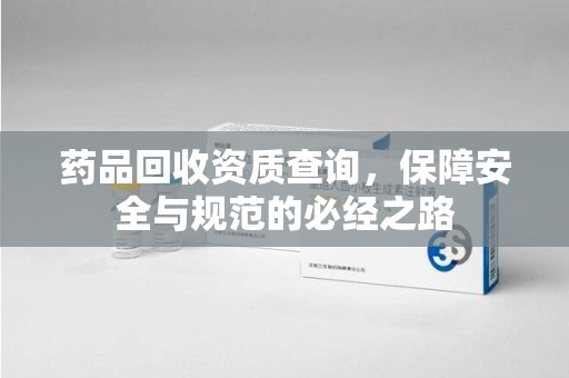 开封药品回收资质查询，保障安全与规范的必经之路