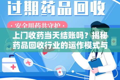 开封上门收药当天结账吗？揭秘药品回收行业的运作模式与用户权益保障
