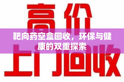 开封靶向药空盒回收，环保与健康的双重探索