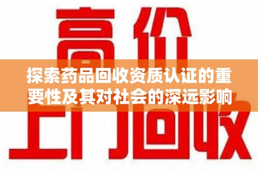 开封探索药品回收资质认证的重要性及其对社会的深远影响
