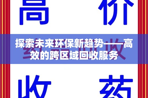 开封探索未来环保新趋势——高效的跨区域回收服务