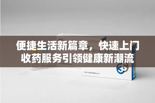 开封便捷生活新篇章，快速上门收药服务引领健康新潮流