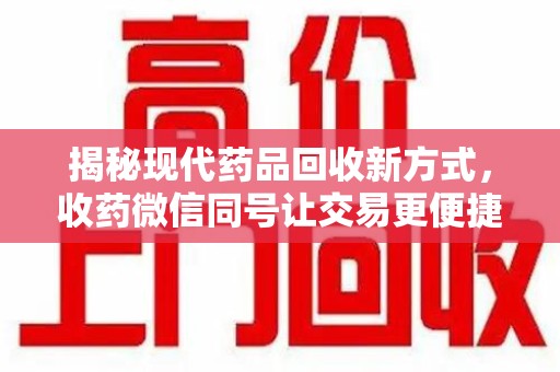 开封揭秘现代药品回收新方式，收药微信同号让交易更便捷