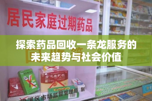 开封探索药品回收一条龙服务的未来趋势与社会价值