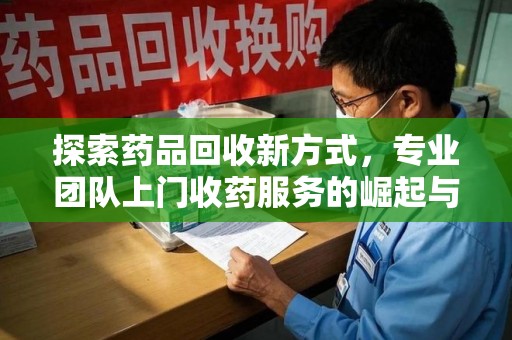 开封探索药品回收新方式，专业团队上门收药服务的崛起与未来