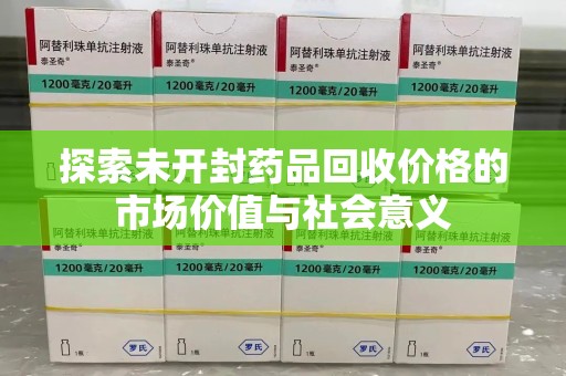 开封探索未开封药品回收价格的市场价值与社会意义