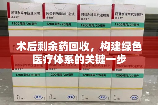 开封术后剩余药回收，构建绿色医疗体系的关键一步
