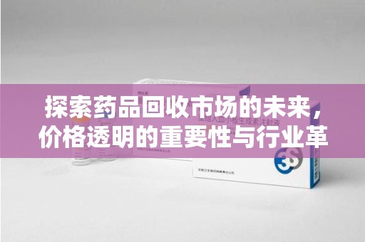 开封探索药品回收市场的未来，价格透明的重要性与行业革新