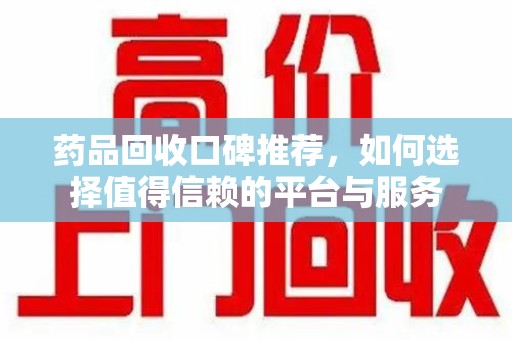 开封药品回收口碑推荐，如何选择值得信赖的平台与服务