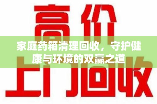 开封家庭药箱清理回收，守护健康与环境的双赢之道