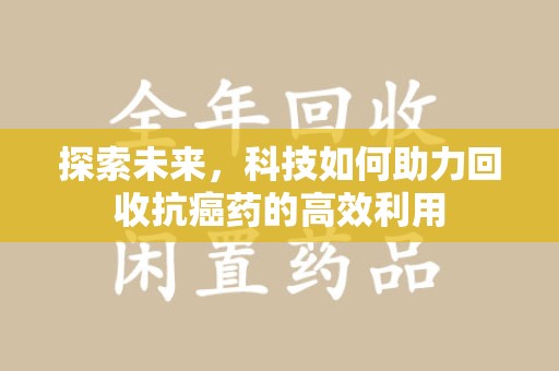 开封探索未来，科技如何助力回收抗癌药的高效利用