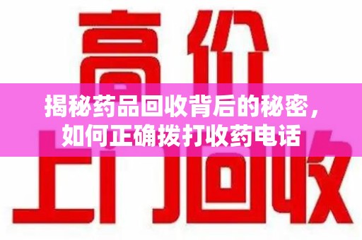 开封揭秘药品回收背后的秘密，如何正确拨打收药电话
