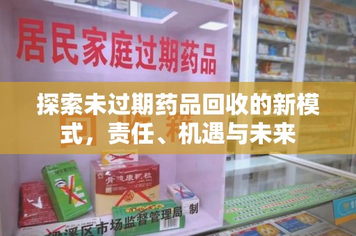 开封探索未过期药品回收的新模式，责任、机遇与未来
