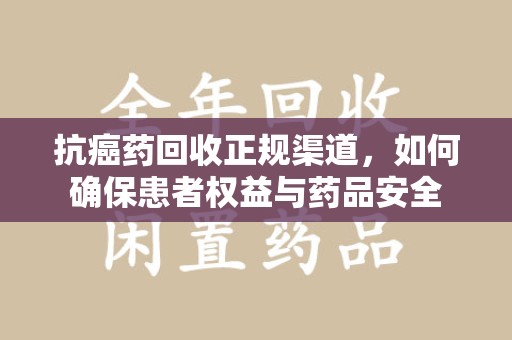开封抗癌药回收正规渠道，如何确保患者权益与药品安全