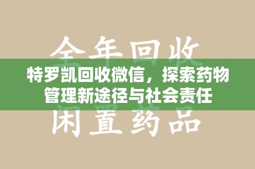 开封特罗凯回收微信，探索药物管理新途径与社会责任