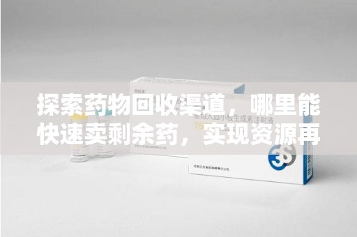 开封探索药物回收渠道，哪里能快速卖剩余药，实现资源再利用