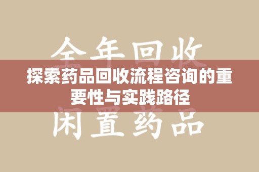 开封探索药品回收流程咨询的重要性与实践路径