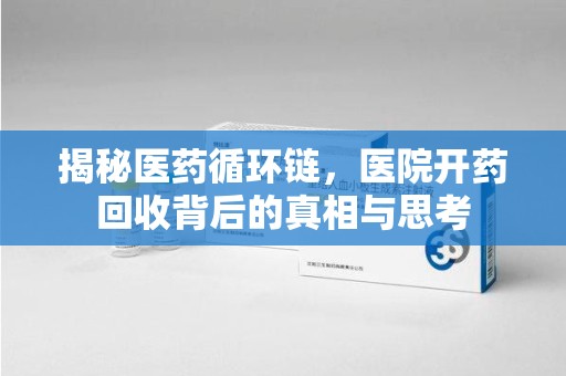 开封揭秘医药循环链，医院开药回收背后的真相与思考