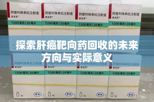 开封探索肝癌靶向药回收的未来方向与实际意义