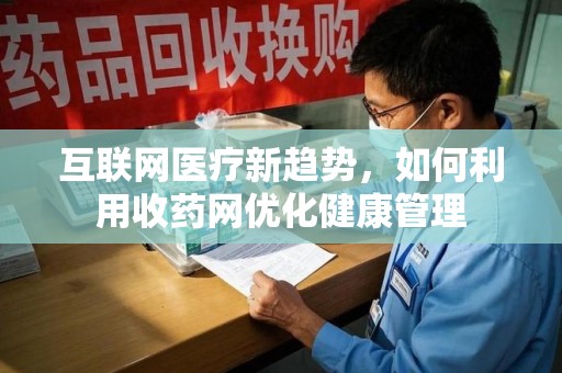 开封互联网医疗新趋势，如何利用收药网优化健康管理