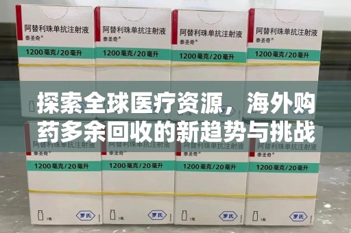 开封探索全球医疗资源，海外购药多余回收的新趋势与挑战