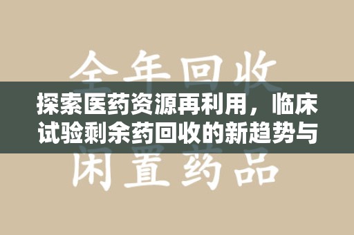 开封探索医药资源再利用，临床试验剩余药回收的新趋势与实践