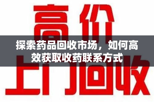 开封探索药品回收市场，如何高效获取收药联系方式