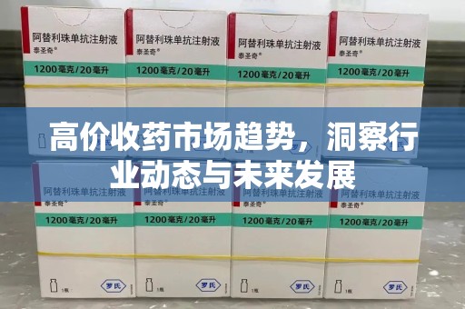 开封高价收药市场趋势，洞察行业动态与未来发展