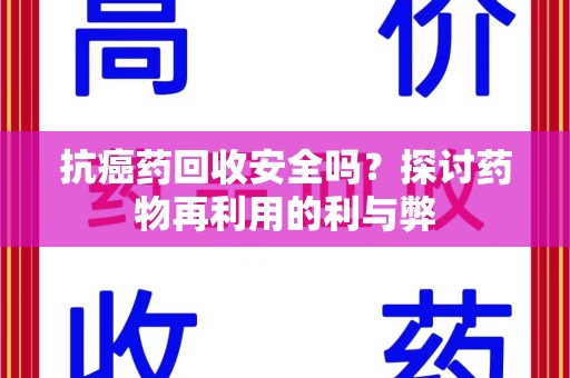 开封抗癌药回收安全吗？探讨药物再利用的利与弊