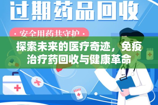 开封探索未来的医疗奇迹，免疫治疗药回收与健康革命