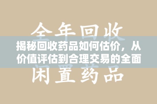 开封揭秘回收药品如何估价，从价值评估到合理交易的全面解析