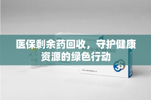 开封医保剩余药回收，守护健康资源的绿色行动