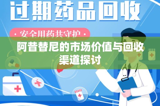 开封阿昔替尼的市场价值与回收渠道探讨