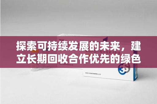 开封探索可持续发展的未来，建立长期回收合作优先的绿色战略