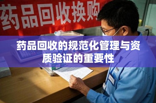 开封药品回收的规范化管理与资质验证的重要性