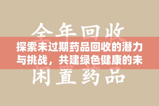 开封探索未过期药品回收的潜力与挑战，共建绿色健康的未来