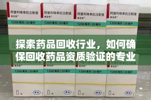 开封探索药品回收行业，如何确保回收药品资质验证的专业性与规范性