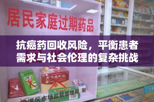 开封抗癌药回收风险，平衡患者需求与社会伦理的复杂挑战
