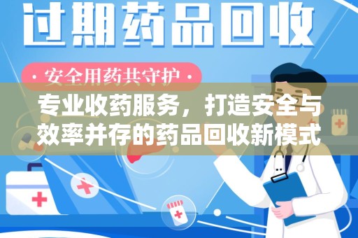 开封专业收药服务，打造安全与效率并存的药品回收新模式